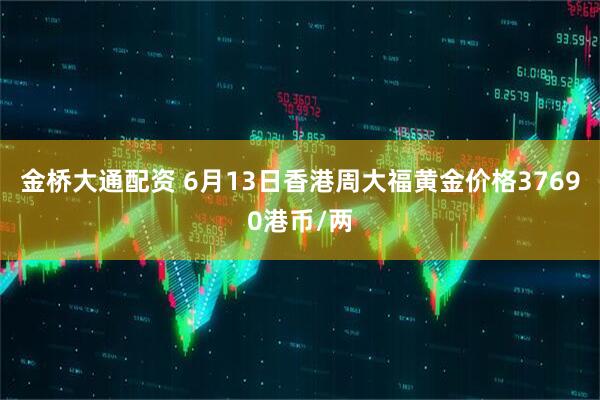 金桥大通配资 6月13日香港周大福黄金价格37690港币/两