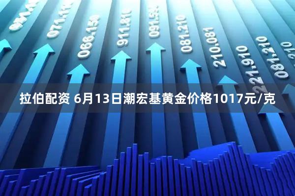 拉伯配资 6月13日潮宏基黄金价格1017元/克