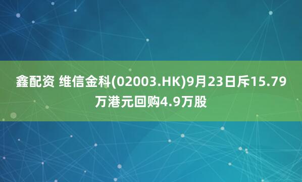 鑫配资 维信金科(02003.HK)9月23日斥15.79万港元回购4.9万股