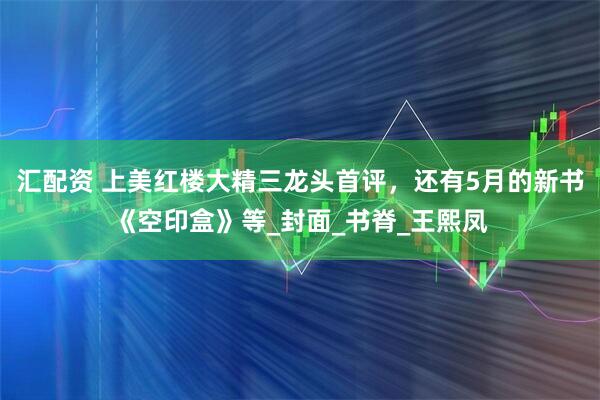 汇配资 上美红楼大精三龙头首评，还有5月的新书《空印盒》等_封面_书脊_王熙凤