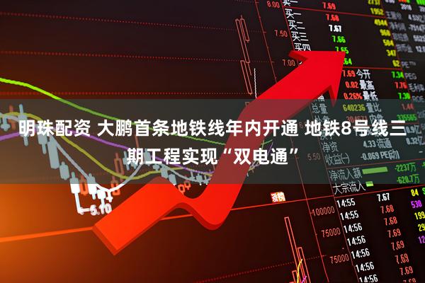 明珠配资 大鹏首条地铁线年内开通 地铁8号线三期工程实现“双电通”