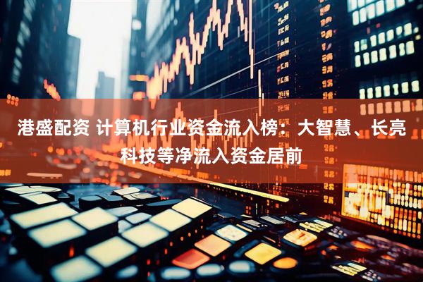 港盛配资 计算机行业资金流入榜：大智慧、长亮科技等净流入资金居前