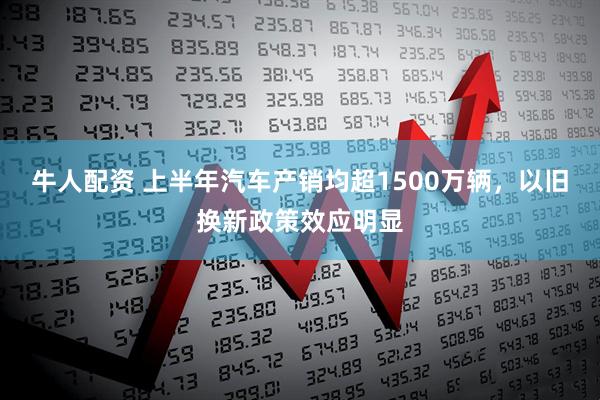 牛人配资 上半年汽车产销均超1500万辆，以旧换新政策效应明显