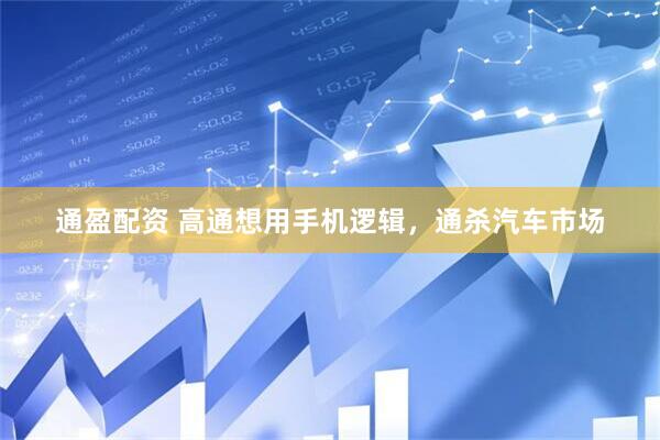 通盈配资 高通想用手机逻辑，通杀汽车市场