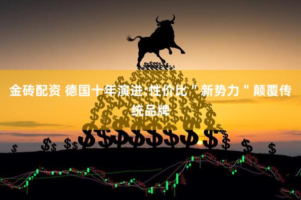 金砖配资 德国十年演进:性价比＂新势力＂颠覆传统品牌