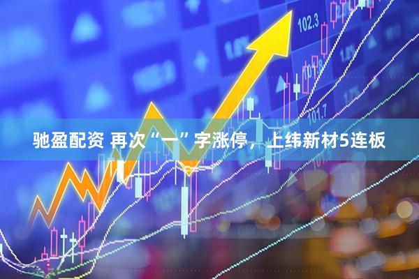 驰盈配资 再次“一”字涨停，上纬新材5连板