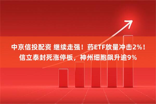 中京信投配资 继续走强！药ETF放量冲击2%！信立泰封死涨停板，神州细胞飙升逾9%