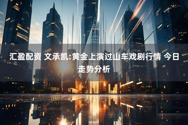汇盈配资 文承凯:黄金上演过山车戏剧行情 今日走势分析