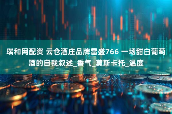 瑞和网配资 云仓酒庄品牌雷盛766 一场甜白葡萄酒的自我叙述_香气_莫斯卡托_温度