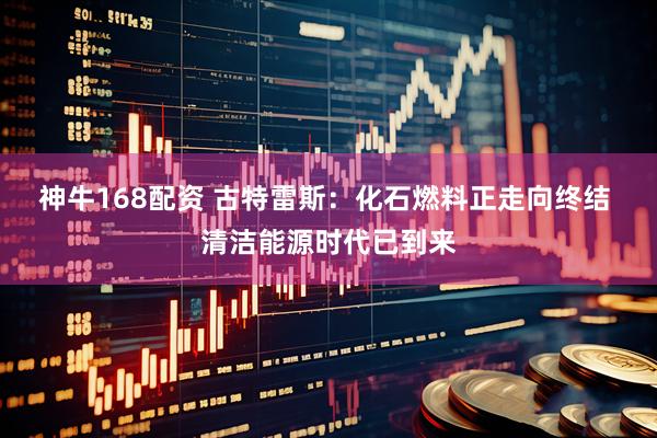神牛168配资 古特雷斯：化石燃料正走向终结 清洁能源时代已到来
