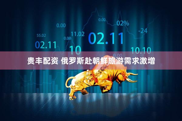 贵丰配资 俄罗斯赴朝鲜旅游需求激增