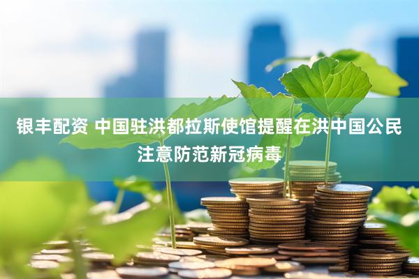 银丰配资 中国驻洪都拉斯使馆提醒在洪中国公民注意防范新冠病毒