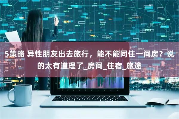 5策略 异性朋友出去旅行，能不能同住一间房？说的太有道理了_房间_住宿_旅途