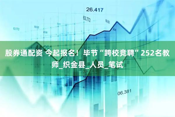 股券通配资 今起报名！毕节“跨校竞聘”252名教师_织金县_人员_笔试