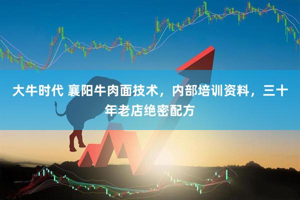 大牛时代 襄阳牛肉面技术，内部培训资料，三十年老店绝密配方
