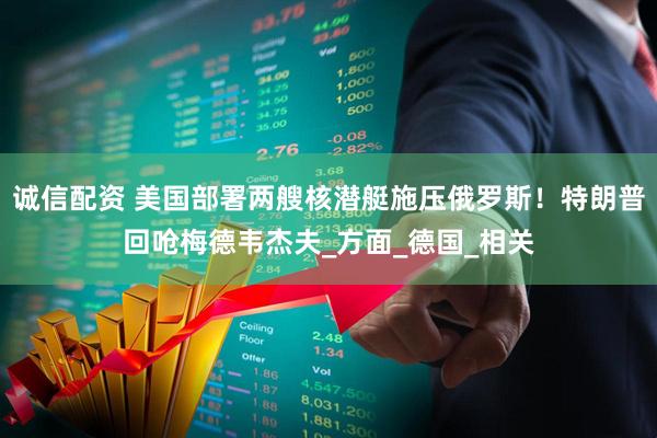 诚信配资 美国部署两艘核潜艇施压俄罗斯！特朗普回呛梅德韦杰夫_方面_德国_相关