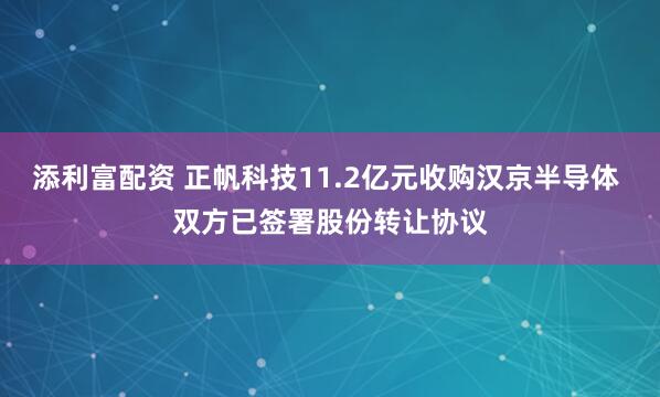 添利富配资 正帆科技11.2亿元收购汉京半导体 双方已签署股份转让协议
