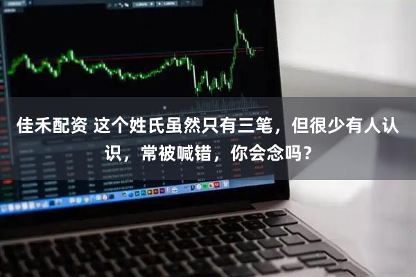 佳禾配资 这个姓氏虽然只有三笔，但很少有人认识，常被喊错，你会念吗？