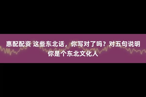 惠配配资 这些东北话,你写对了吗?对五句说明你是个东北文化人