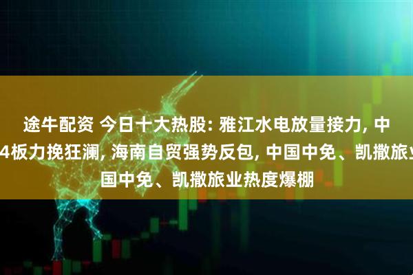 途牛配资 今日十大热股: 雅江水电放量接力, 中国电建4天4板力挽狂澜, 海南自贸强势反包, 中国中免、凯撒旅业热度爆棚