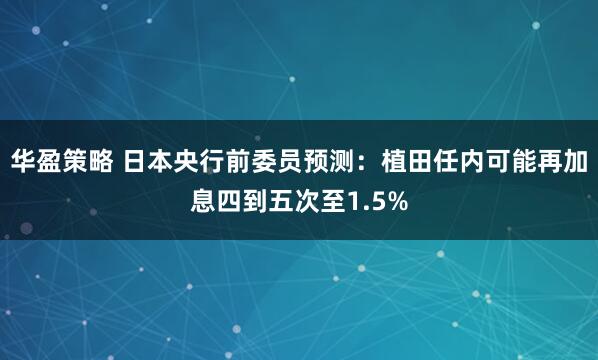 华盈策略 日本央行前委员预测:植田任内可能再加息四到五次至1.5%