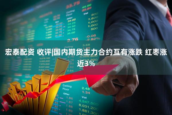 宏泰配资 收评|国内期货主力合约互有涨跌 红枣涨近3%