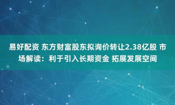 易好配资 东方财富股东拟询价转让2.38亿股 市场解读:利于引入长期资金 拓展发展空间