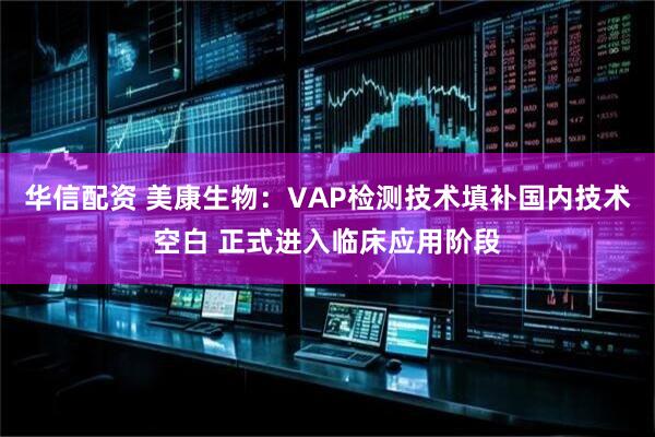 华信配资 美康生物：VAP检测技术填补国内技术空白 正式进入临床应用阶段