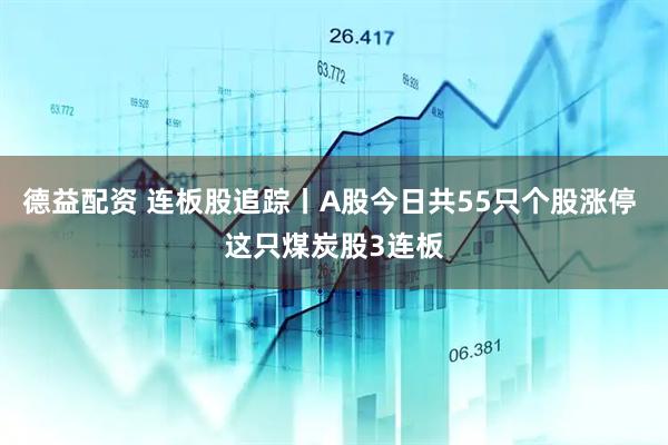 德益配资 连板股追踪丨A股今日共55只个股涨停 这只煤炭股3连板