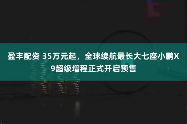 盈丰配资 35万元起,全球续航最长大七座小鹏X9超级增程正式开启预售