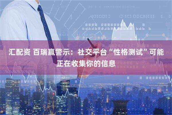 汇配资 百瑞赢警示：社交平台“性格测试”可能正在收集你的信息