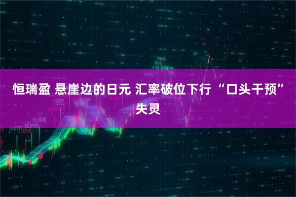 恒瑞盈 悬崖边的日元 汇率破位下行 “口头干预”失灵