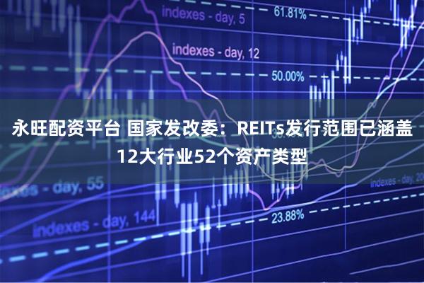 永旺配资平台 国家发改委：REITs发行范围已涵盖12大行业52个资产类型