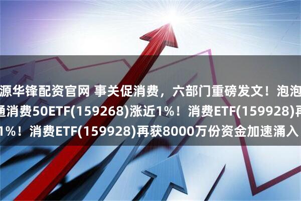 河源华锋配资官网 事关促消费,六部门重磅发文!泡泡玛特大涨7%,港股通消费50ETF(159268)涨近1%!消费ETF(159928)再获8000万份资金加速涌入!