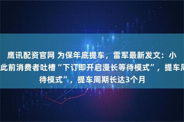 鹰讯配资官网 为保年底提车,雷军最新发文:小米开卖现车;此前消费者吐槽“下订即开启漫长等待模式”,提车周期长达3个月