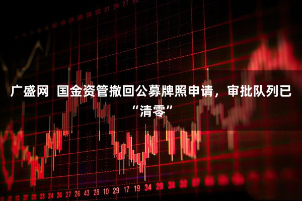 广盛网  国金资管撤回公募牌照申请，审批队列已“清零”