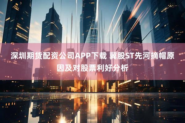 深圳期货配资公司APP下载 冀股ST先河摘帽原因及对股票利好分析