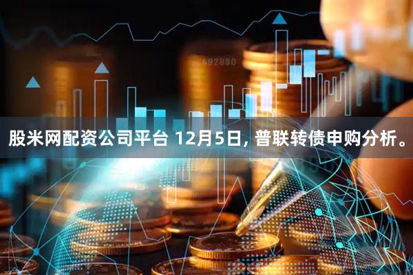 股米网配资公司平台 12月5日, 普联转债申购分析。