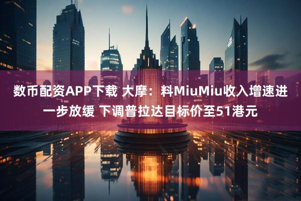 数币配资APP下载 大摩：料MiuMiu收入增速进一步放缓 下调普拉达目标价至51港元