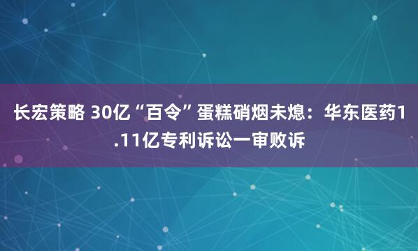 长宏策略 30亿“百令”蛋糕硝烟未熄：华东医药1.11亿专利诉讼一审败诉