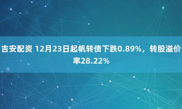 吉安配资 12月23日起帆转债下跌0.89%,转股溢价率28.22%