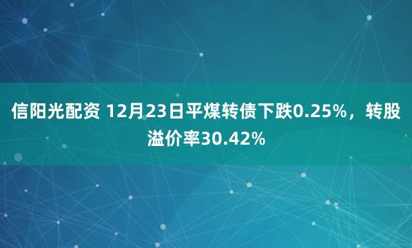 信阳光配资 12月23日平煤转债下跌0.25%，转股溢价率30.42%