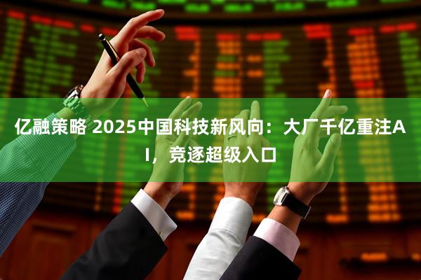 亿融策略 2025中国科技新风向：大厂千亿重注AI，竞逐超级入口