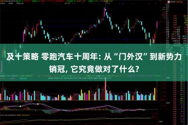 及十策略 零跑汽车十周年: 从“门外汉”到新势力销冠, 它究竟做对了什么?